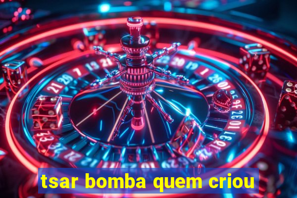 tsar bomba quem criou